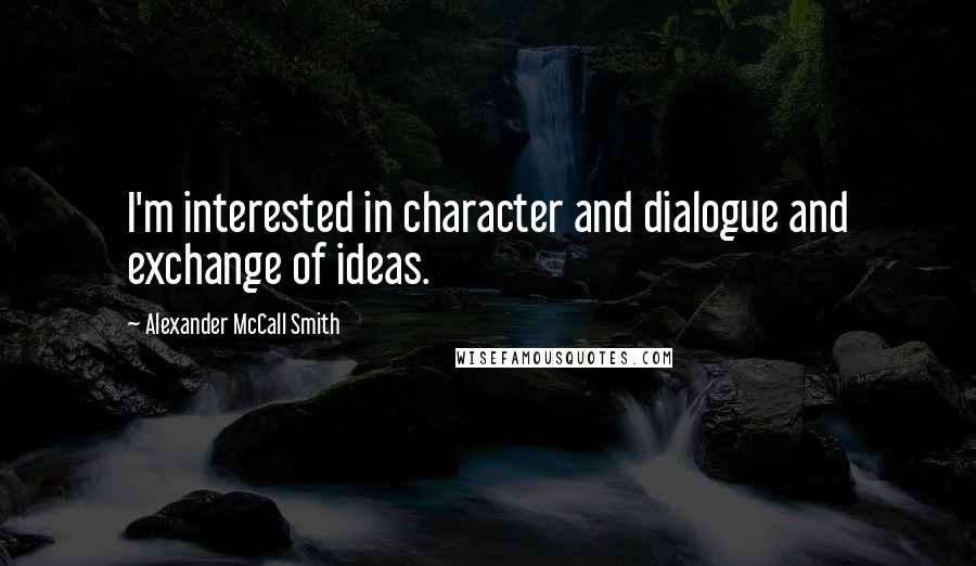 Alexander McCall Smith Quotes: I'm interested in character and dialogue and exchange of ideas.