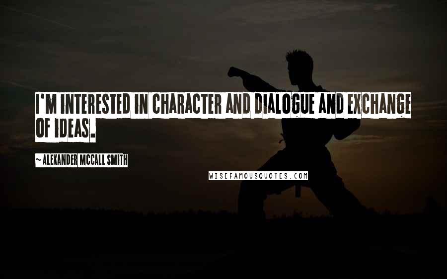 Alexander McCall Smith Quotes: I'm interested in character and dialogue and exchange of ideas.