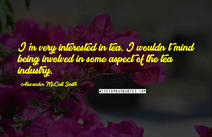 Alexander McCall Smith Quotes: I'm very interested in tea. I wouldn't mind being involved in some aspect of the tea industry.