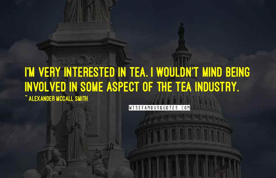 Alexander McCall Smith Quotes: I'm very interested in tea. I wouldn't mind being involved in some aspect of the tea industry.