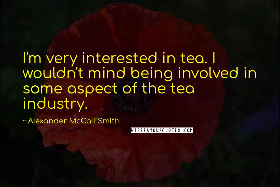 Alexander McCall Smith Quotes: I'm very interested in tea. I wouldn't mind being involved in some aspect of the tea industry.