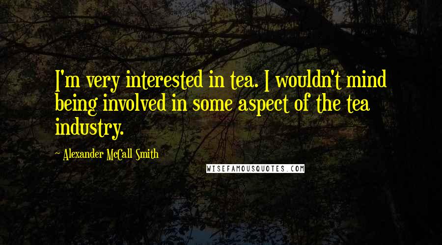 Alexander McCall Smith Quotes: I'm very interested in tea. I wouldn't mind being involved in some aspect of the tea industry.
