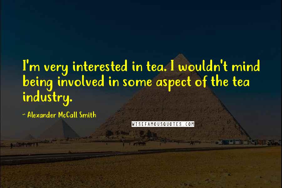 Alexander McCall Smith Quotes: I'm very interested in tea. I wouldn't mind being involved in some aspect of the tea industry.