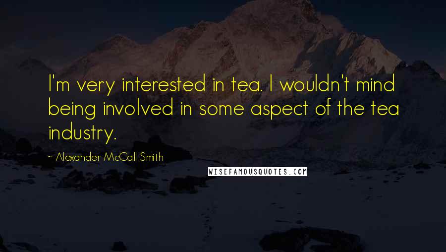 Alexander McCall Smith Quotes: I'm very interested in tea. I wouldn't mind being involved in some aspect of the tea industry.