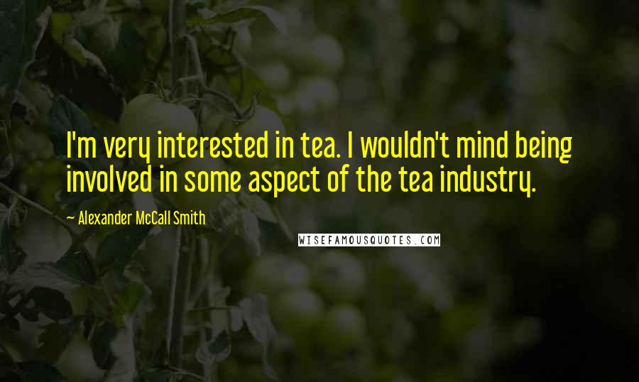 Alexander McCall Smith Quotes: I'm very interested in tea. I wouldn't mind being involved in some aspect of the tea industry.