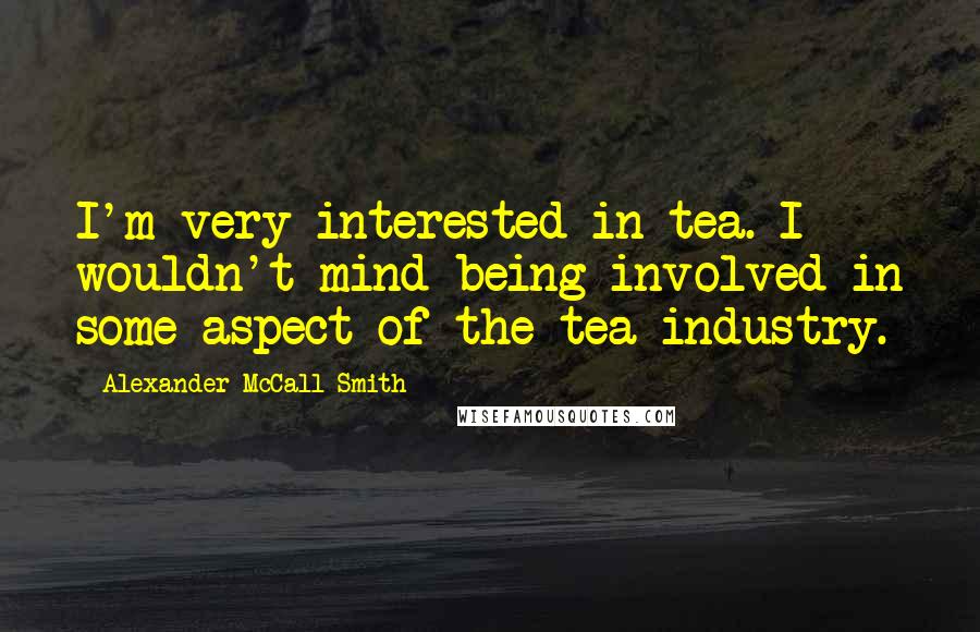 Alexander McCall Smith Quotes: I'm very interested in tea. I wouldn't mind being involved in some aspect of the tea industry.