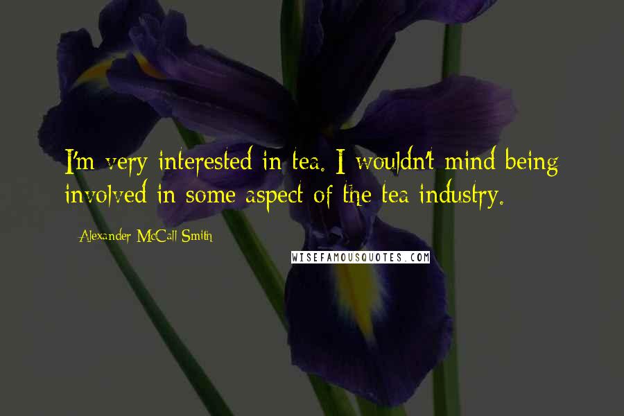 Alexander McCall Smith Quotes: I'm very interested in tea. I wouldn't mind being involved in some aspect of the tea industry.
