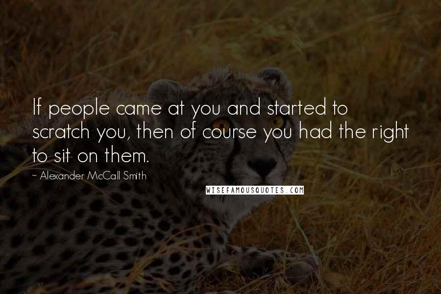 Alexander McCall Smith Quotes: If people came at you and started to scratch you, then of course you had the right to sit on them.