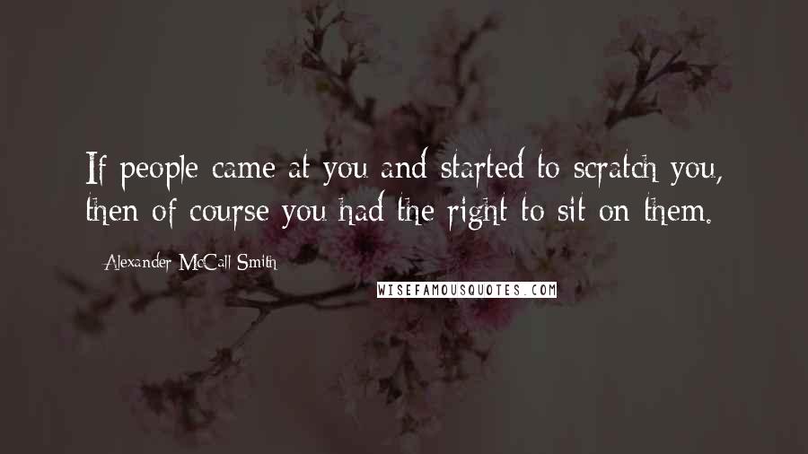 Alexander McCall Smith Quotes: If people came at you and started to scratch you, then of course you had the right to sit on them.