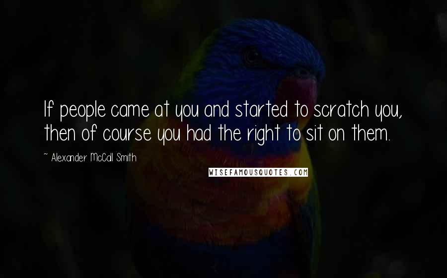 Alexander McCall Smith Quotes: If people came at you and started to scratch you, then of course you had the right to sit on them.