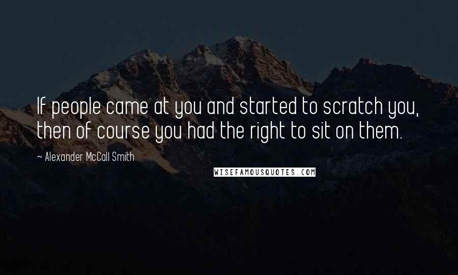 Alexander McCall Smith Quotes: If people came at you and started to scratch you, then of course you had the right to sit on them.