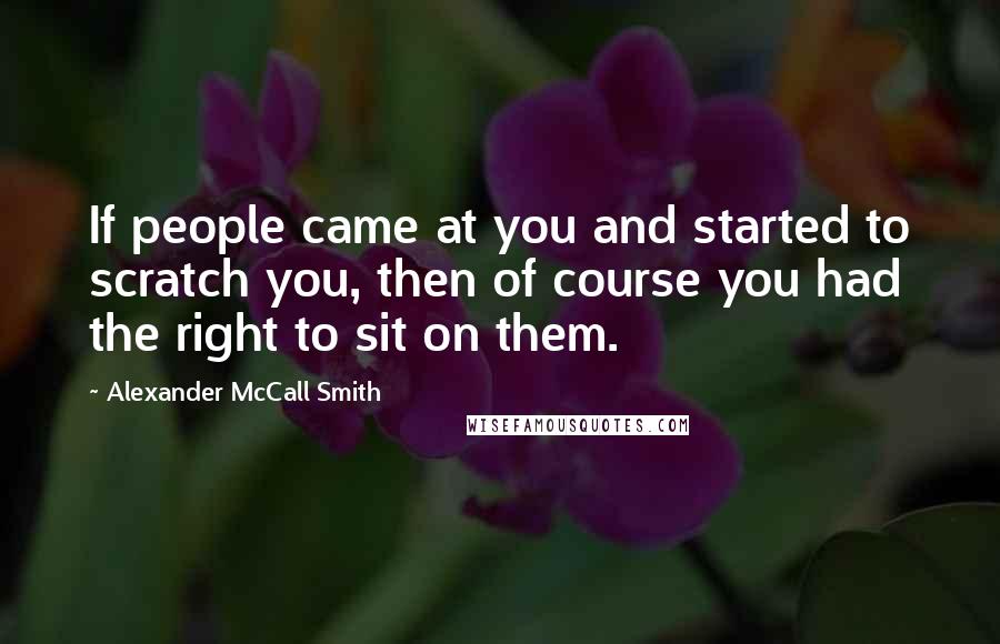 Alexander McCall Smith Quotes: If people came at you and started to scratch you, then of course you had the right to sit on them.
