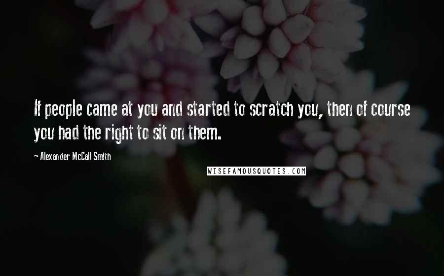 Alexander McCall Smith Quotes: If people came at you and started to scratch you, then of course you had the right to sit on them.