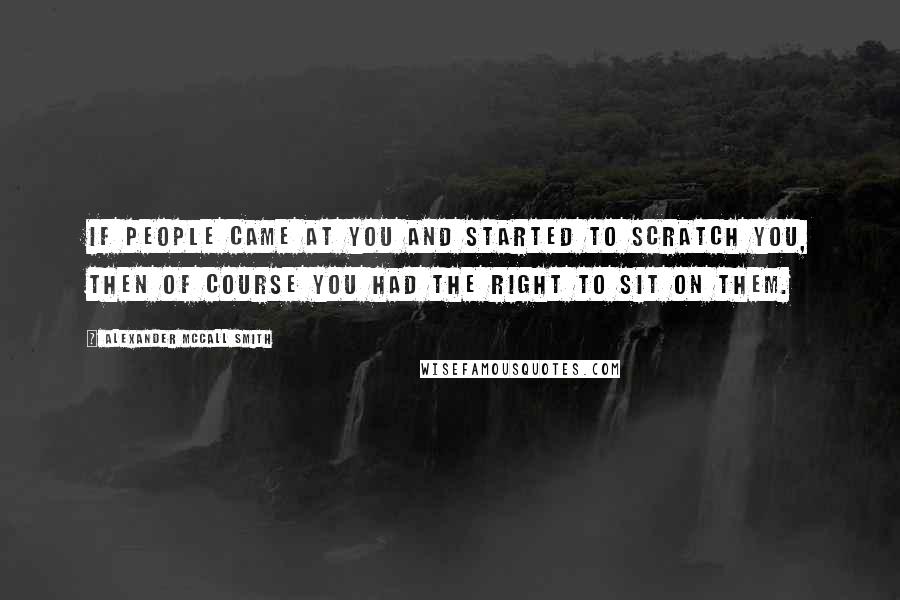 Alexander McCall Smith Quotes: If people came at you and started to scratch you, then of course you had the right to sit on them.