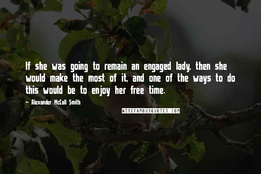 Alexander McCall Smith Quotes: If she was going to remain an engaged lady, then she would make the most of it, and one of the ways to do this would be to enjoy her free time.