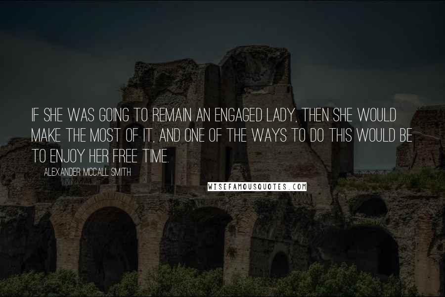 Alexander McCall Smith Quotes: If she was going to remain an engaged lady, then she would make the most of it, and one of the ways to do this would be to enjoy her free time.