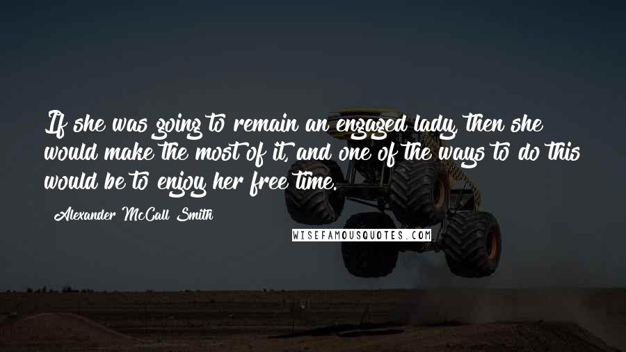 Alexander McCall Smith Quotes: If she was going to remain an engaged lady, then she would make the most of it, and one of the ways to do this would be to enjoy her free time.