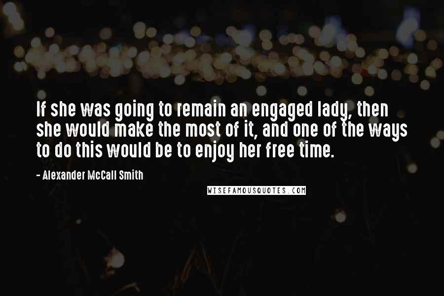 Alexander McCall Smith Quotes: If she was going to remain an engaged lady, then she would make the most of it, and one of the ways to do this would be to enjoy her free time.