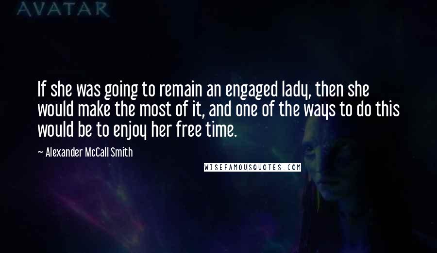 Alexander McCall Smith Quotes: If she was going to remain an engaged lady, then she would make the most of it, and one of the ways to do this would be to enjoy her free time.