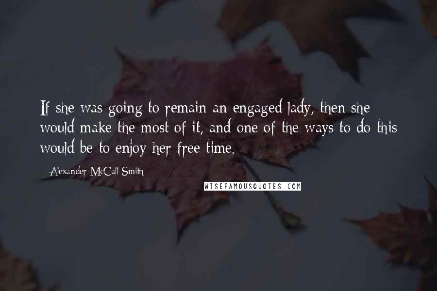 Alexander McCall Smith Quotes: If she was going to remain an engaged lady, then she would make the most of it, and one of the ways to do this would be to enjoy her free time.