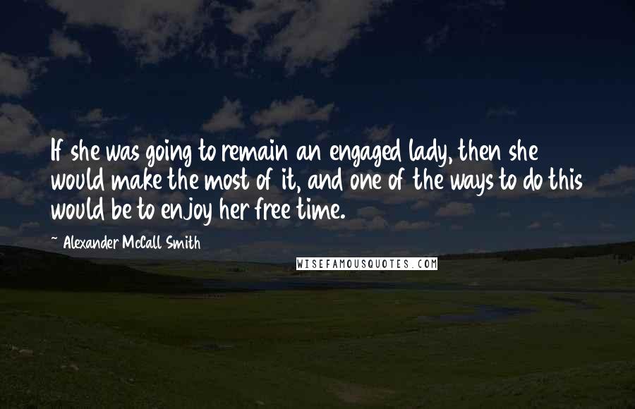 Alexander McCall Smith Quotes: If she was going to remain an engaged lady, then she would make the most of it, and one of the ways to do this would be to enjoy her free time.