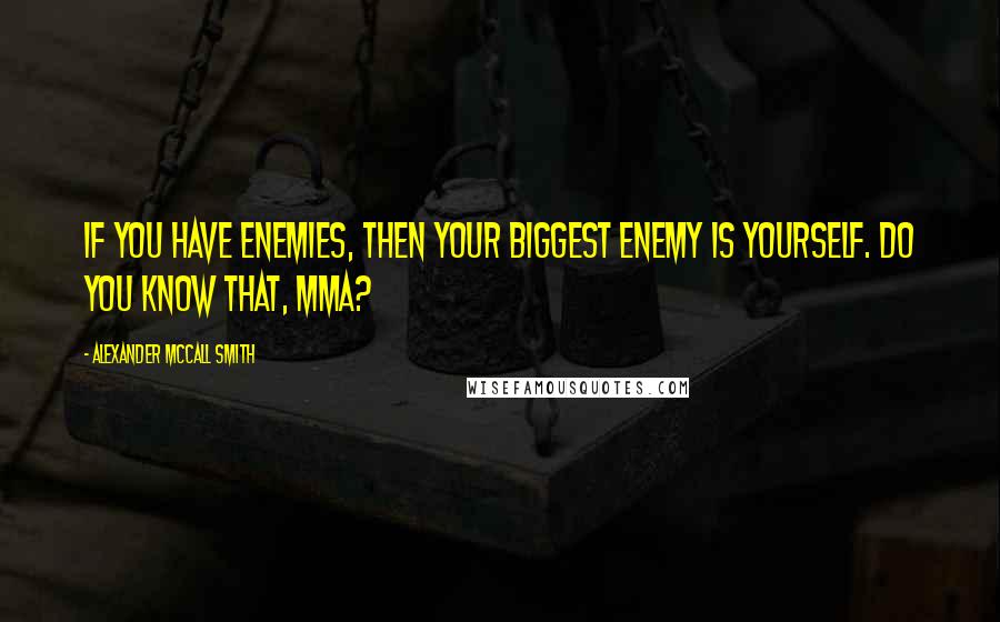 Alexander McCall Smith Quotes: If you have enemies, then your biggest enemy is yourself. Do you know that, Mma?