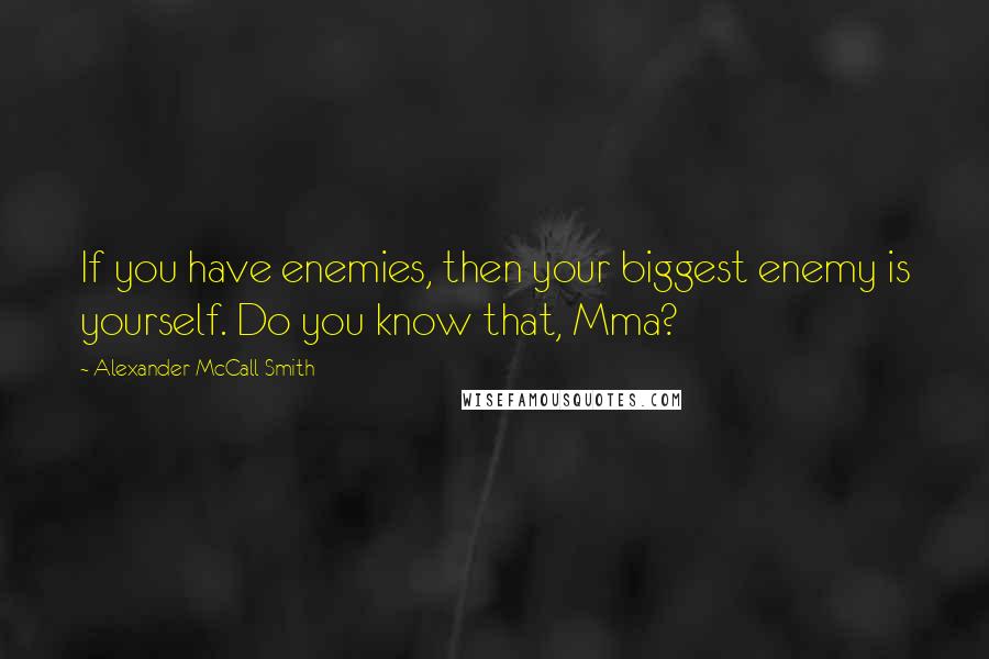 Alexander McCall Smith Quotes: If you have enemies, then your biggest enemy is yourself. Do you know that, Mma?