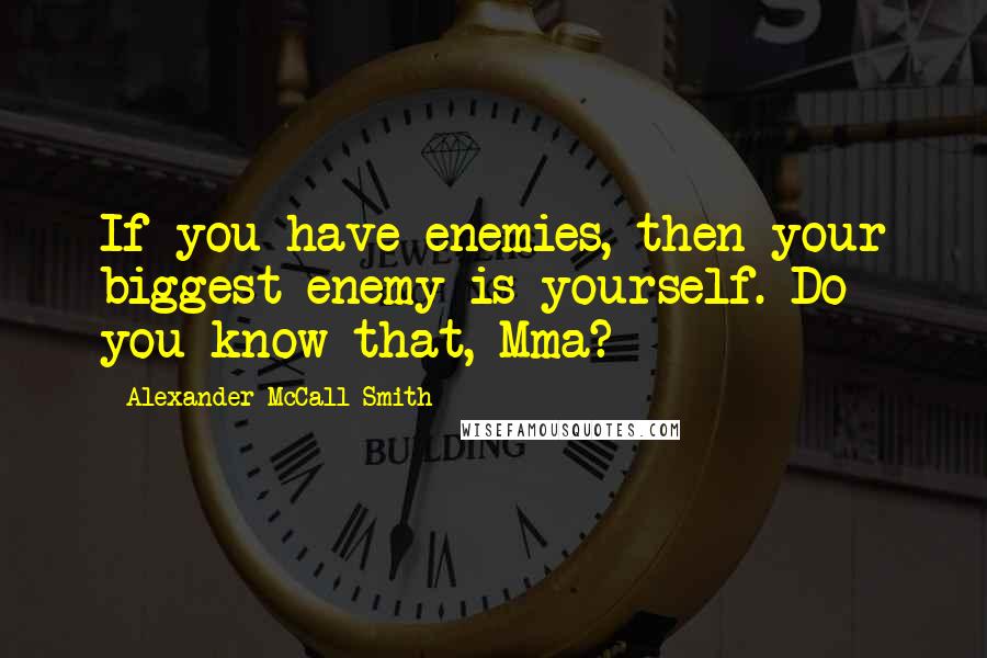 Alexander McCall Smith Quotes: If you have enemies, then your biggest enemy is yourself. Do you know that, Mma?