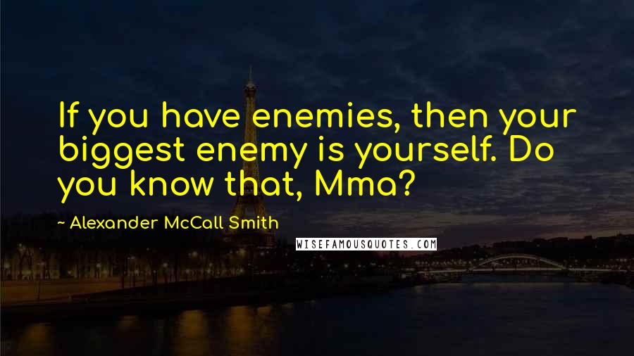 Alexander McCall Smith Quotes: If you have enemies, then your biggest enemy is yourself. Do you know that, Mma?