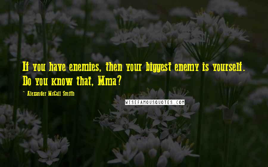 Alexander McCall Smith Quotes: If you have enemies, then your biggest enemy is yourself. Do you know that, Mma?