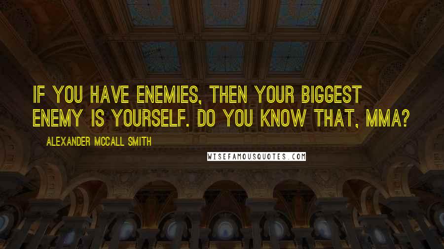 Alexander McCall Smith Quotes: If you have enemies, then your biggest enemy is yourself. Do you know that, Mma?