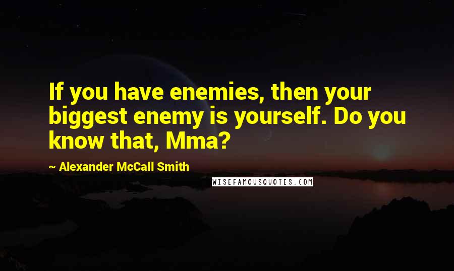 Alexander McCall Smith Quotes: If you have enemies, then your biggest enemy is yourself. Do you know that, Mma?