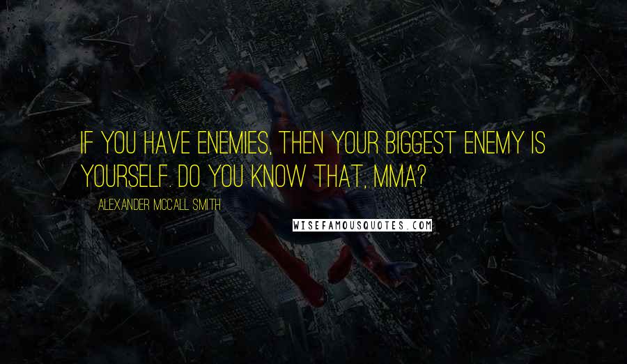 Alexander McCall Smith Quotes: If you have enemies, then your biggest enemy is yourself. Do you know that, Mma?