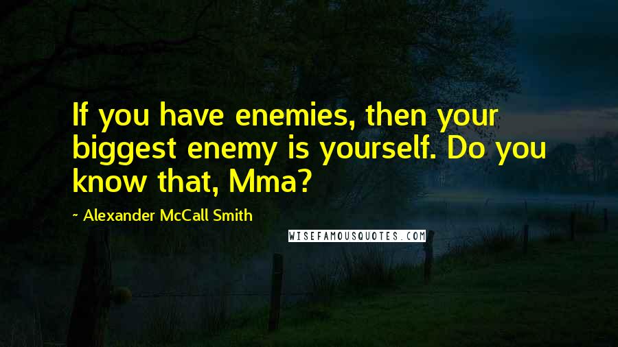 Alexander McCall Smith Quotes: If you have enemies, then your biggest enemy is yourself. Do you know that, Mma?