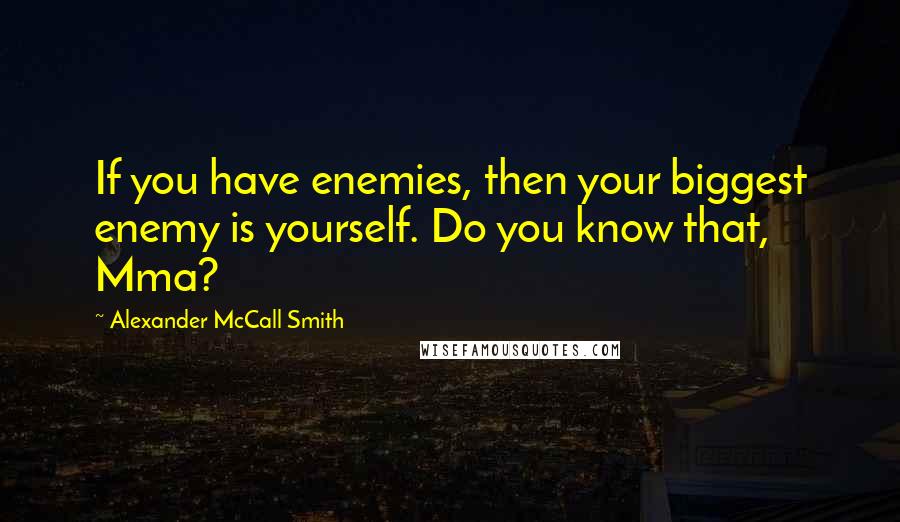 Alexander McCall Smith Quotes: If you have enemies, then your biggest enemy is yourself. Do you know that, Mma?
