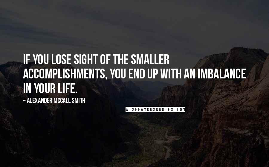 Alexander McCall Smith Quotes: If you lose sight of the smaller accomplishments, you end up with an imbalance in your life.