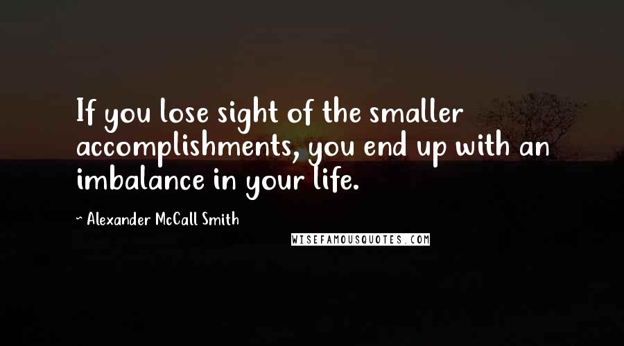 Alexander McCall Smith Quotes: If you lose sight of the smaller accomplishments, you end up with an imbalance in your life.