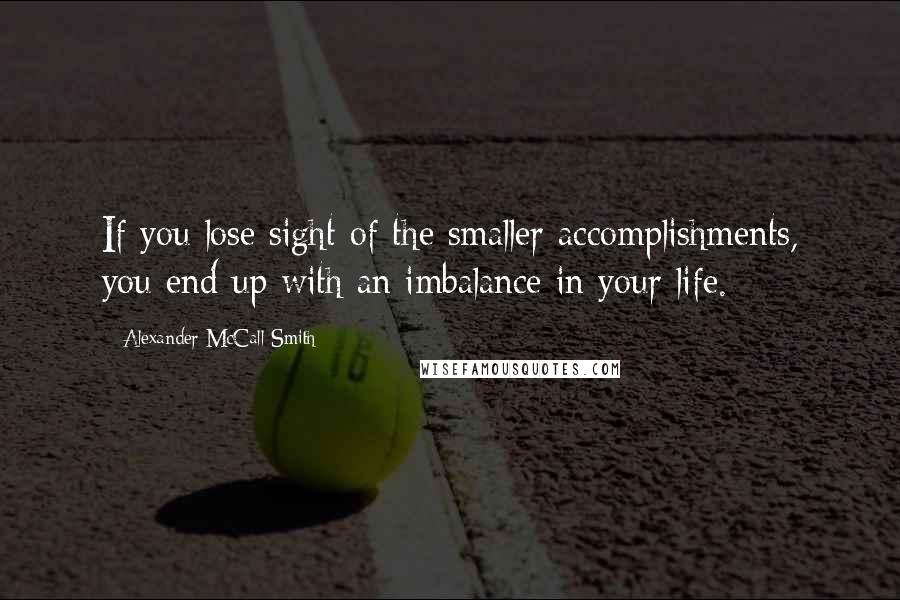 Alexander McCall Smith Quotes: If you lose sight of the smaller accomplishments, you end up with an imbalance in your life.