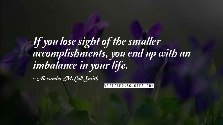 Alexander McCall Smith Quotes: If you lose sight of the smaller accomplishments, you end up with an imbalance in your life.