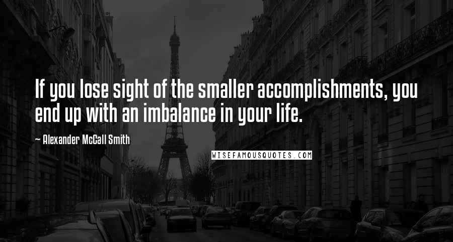 Alexander McCall Smith Quotes: If you lose sight of the smaller accomplishments, you end up with an imbalance in your life.