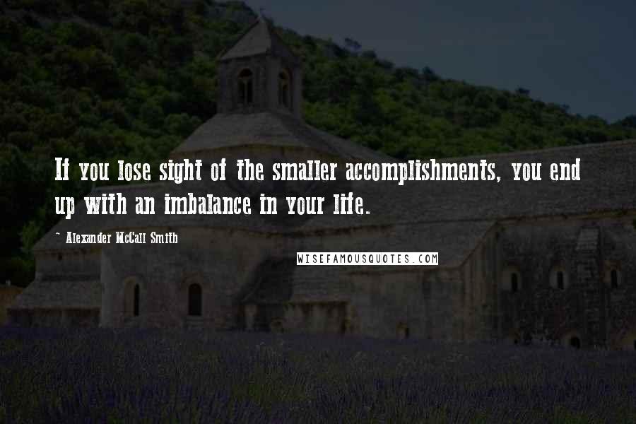 Alexander McCall Smith Quotes: If you lose sight of the smaller accomplishments, you end up with an imbalance in your life.