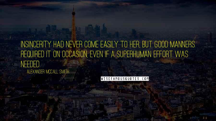 Alexander McCall Smith Quotes: Insincerity had never come easily to her, but good manners required it on occasion, even if a superhuman effort was needed.