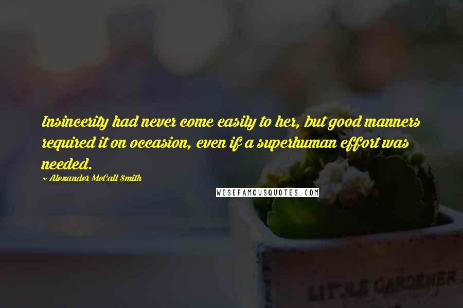 Alexander McCall Smith Quotes: Insincerity had never come easily to her, but good manners required it on occasion, even if a superhuman effort was needed.