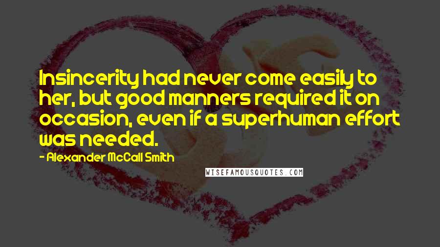 Alexander McCall Smith Quotes: Insincerity had never come easily to her, but good manners required it on occasion, even if a superhuman effort was needed.