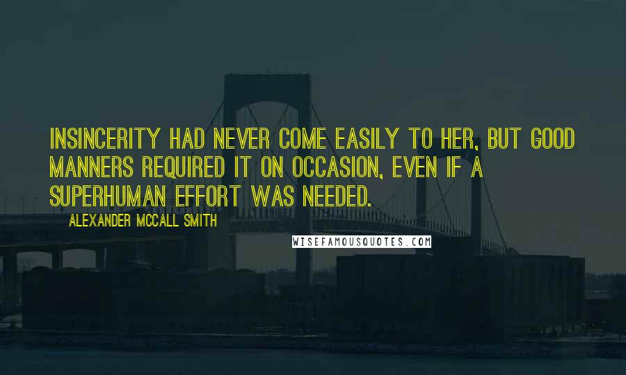 Alexander McCall Smith Quotes: Insincerity had never come easily to her, but good manners required it on occasion, even if a superhuman effort was needed.