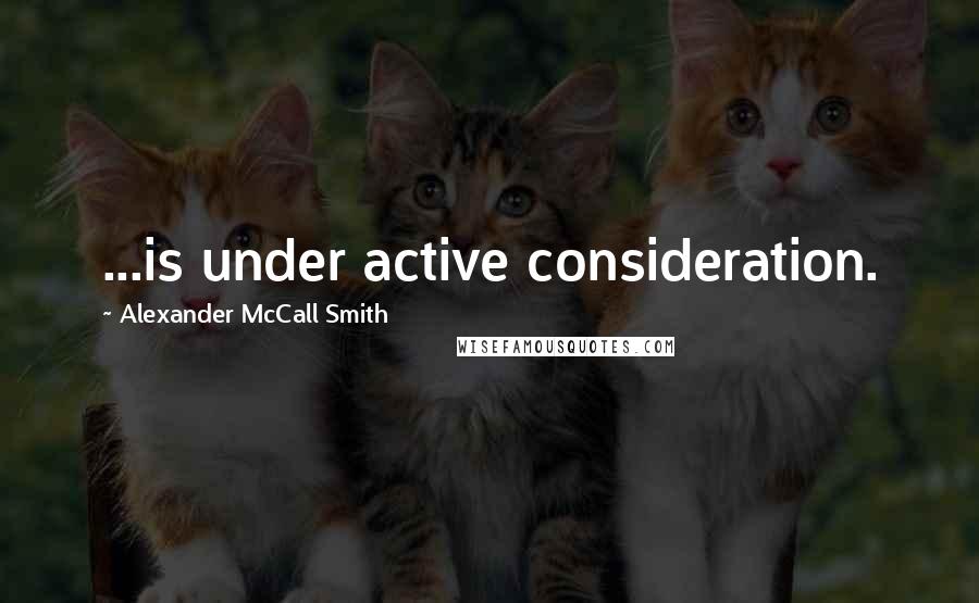 Alexander McCall Smith Quotes: ...is under active consideration.