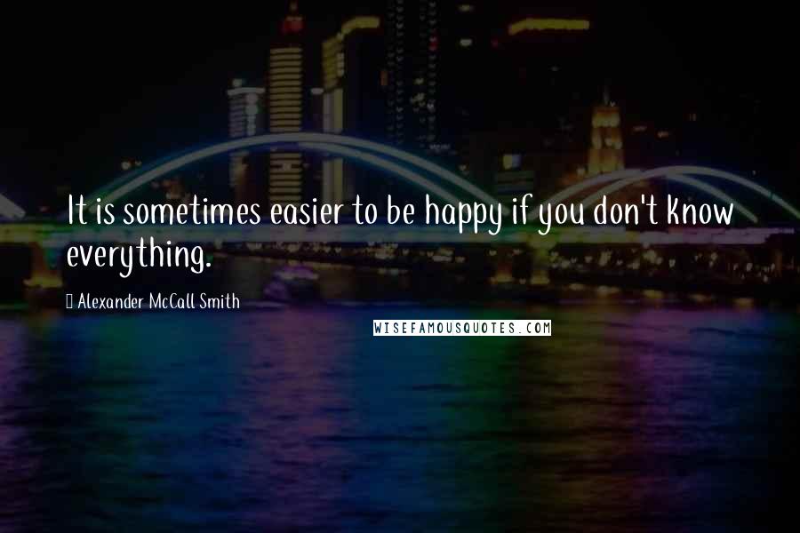 Alexander McCall Smith Quotes: It is sometimes easier to be happy if you don't know everything.