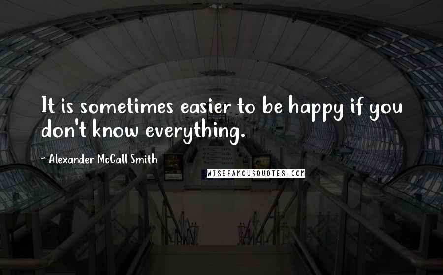 Alexander McCall Smith Quotes: It is sometimes easier to be happy if you don't know everything.