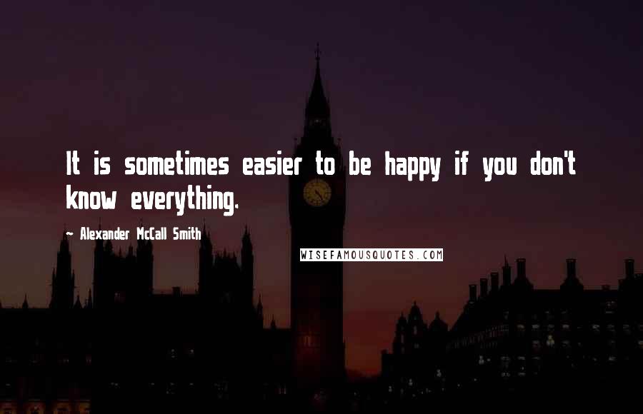 Alexander McCall Smith Quotes: It is sometimes easier to be happy if you don't know everything.