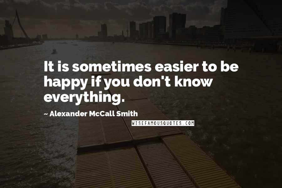 Alexander McCall Smith Quotes: It is sometimes easier to be happy if you don't know everything.